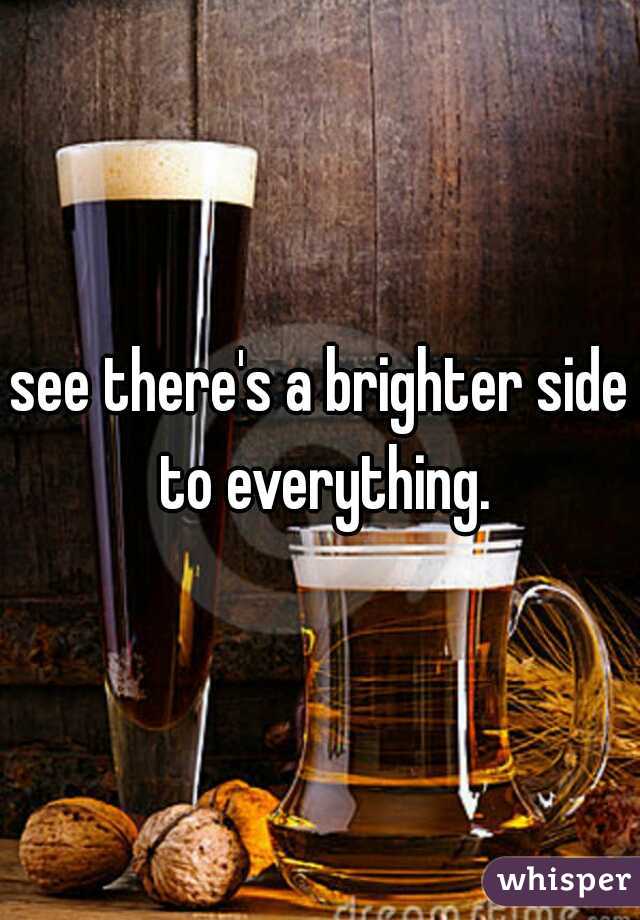 see there's a brighter side to everything.