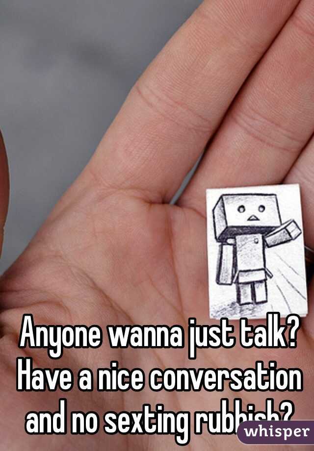Anyone wanna just talk? Have a nice conversation and no sexting rubbish? 