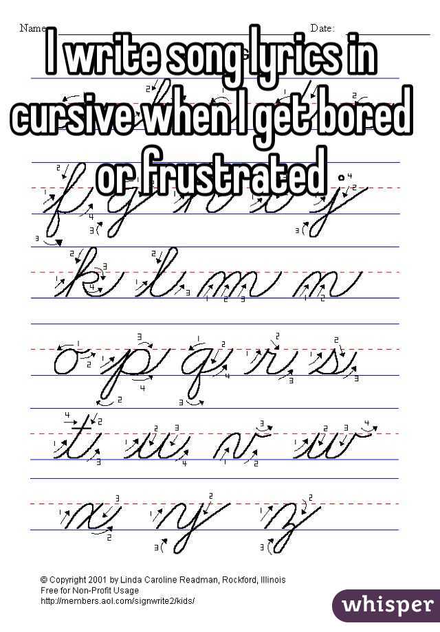 I write song lyrics in cursive when I get bored or frustrated 