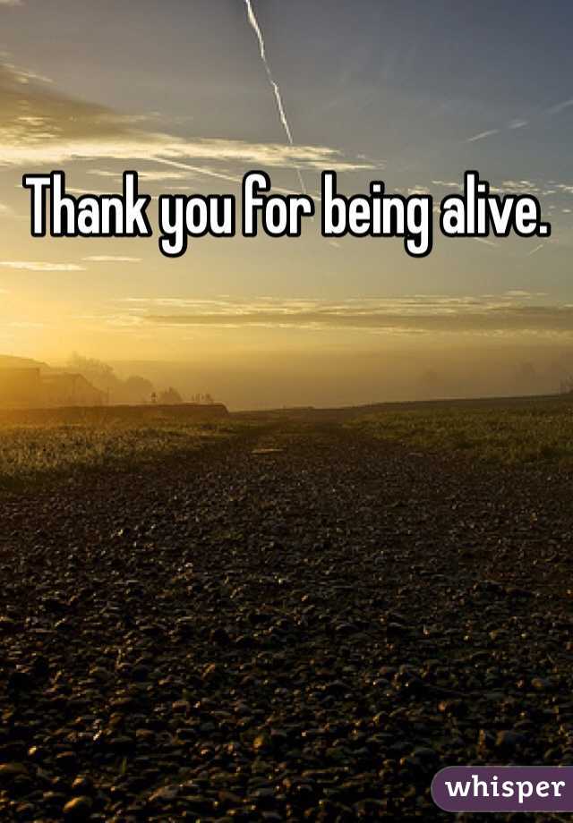 Thank you for being alive.
