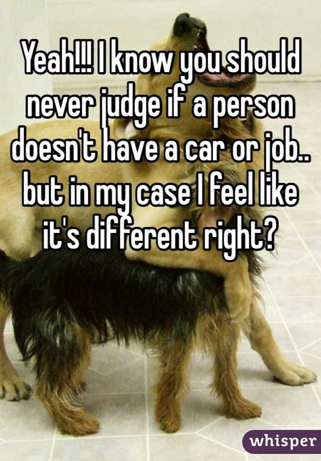 Yeah!!! I know you should never judge if a person doesn't have a car or job.. but in my case I feel like it's different right?