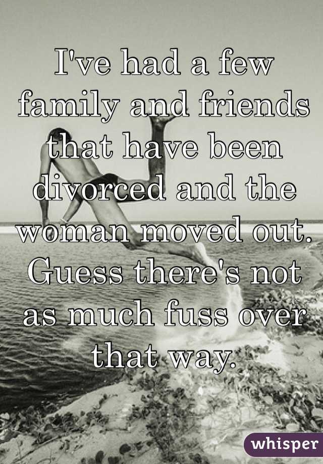 I've had a few family and friends that have been divorced and the woman moved out. 
Guess there's not as much fuss over that way. 