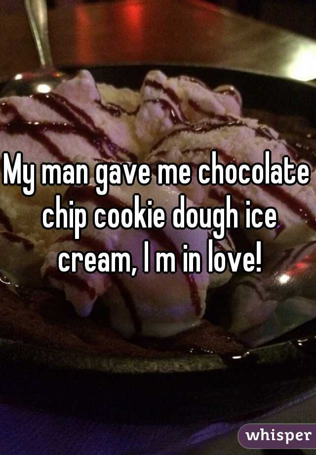 My man gave me chocolate chip cookie dough ice cream, I m in love!