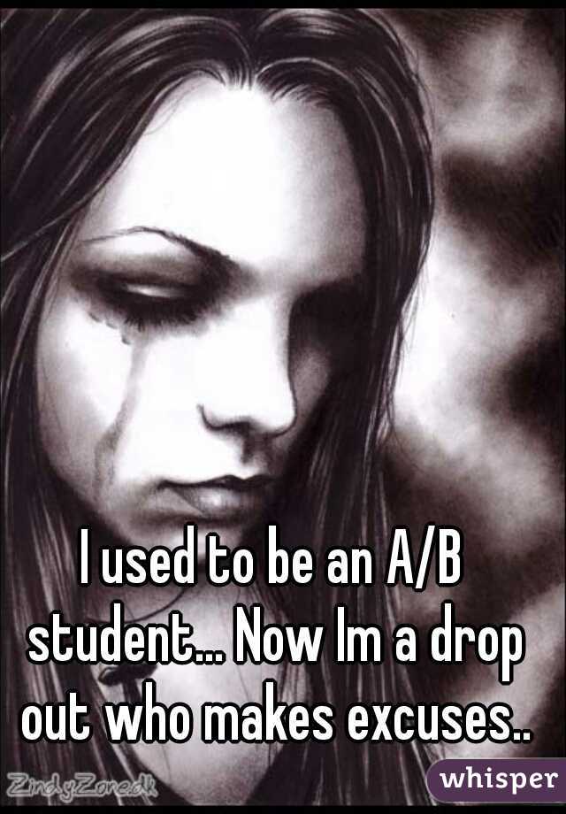 I used to be an A/B student... Now Im a drop out who makes excuses..