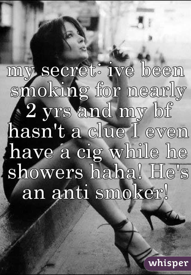 my secret: ive been smoking for nearly 2 yrs and my bf hasn't a clue I even have a cig while he showers haha! He's an anti smoker! 