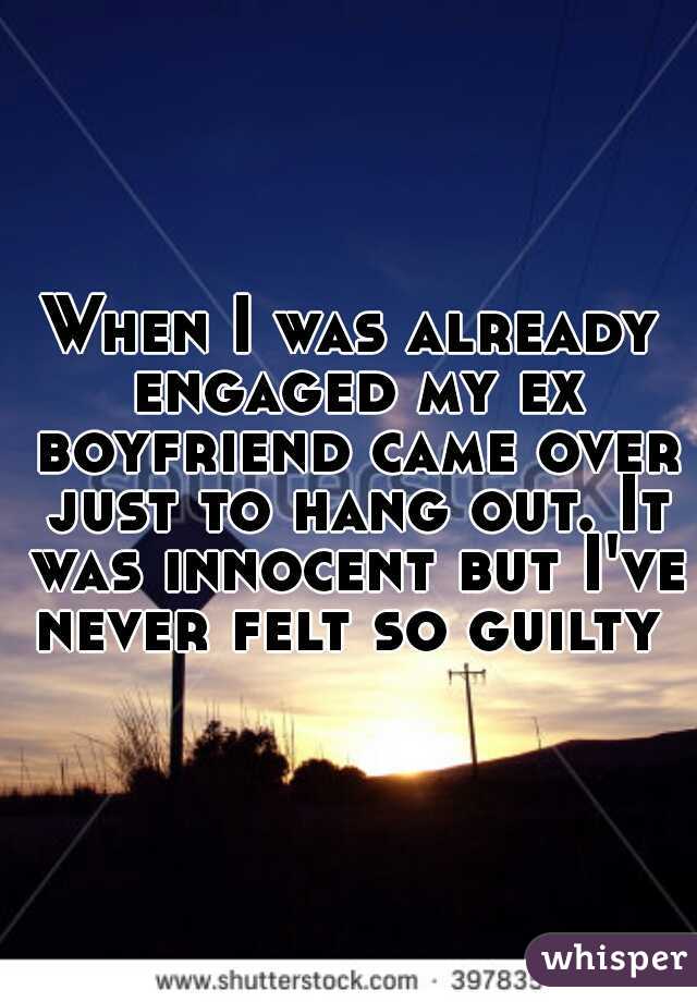 When I was already engaged my ex boyfriend came over just to hang out. It was innocent but I've never felt so guilty 