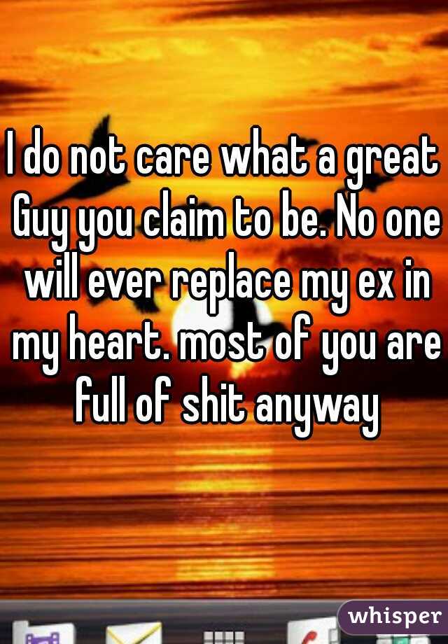 I do not care what a great Guy you claim to be. No one will ever replace my ex in my heart. most of you are full of shit anyway