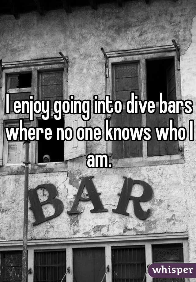 I enjoy going into dive bars where no one knows who I am.