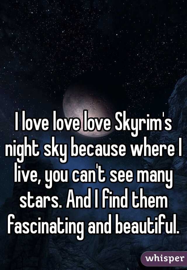 I love love love Skyrim's night sky because where I live, you can't see many stars. And I find them fascinating and beautiful. 