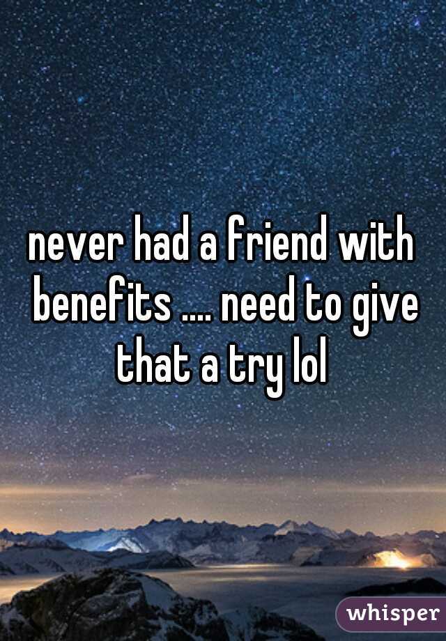 never had a friend with benefits .... need to give that a try lol 