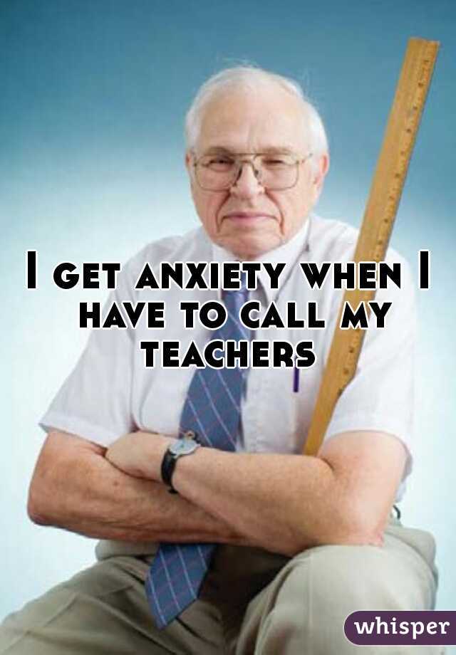 I get anxiety when I have to call my teachers 