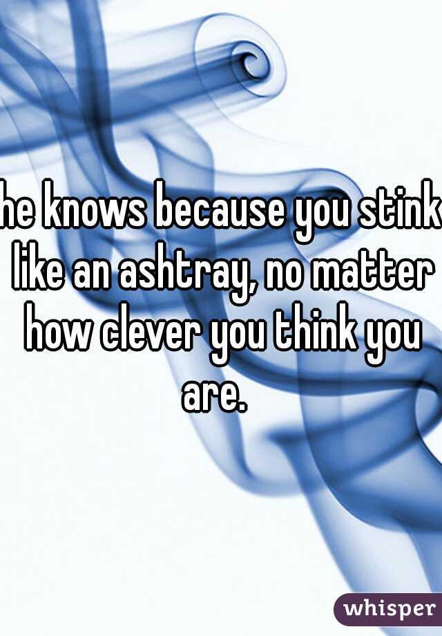 he knows because you stink like an ashtray, no matter how clever you think you are.  