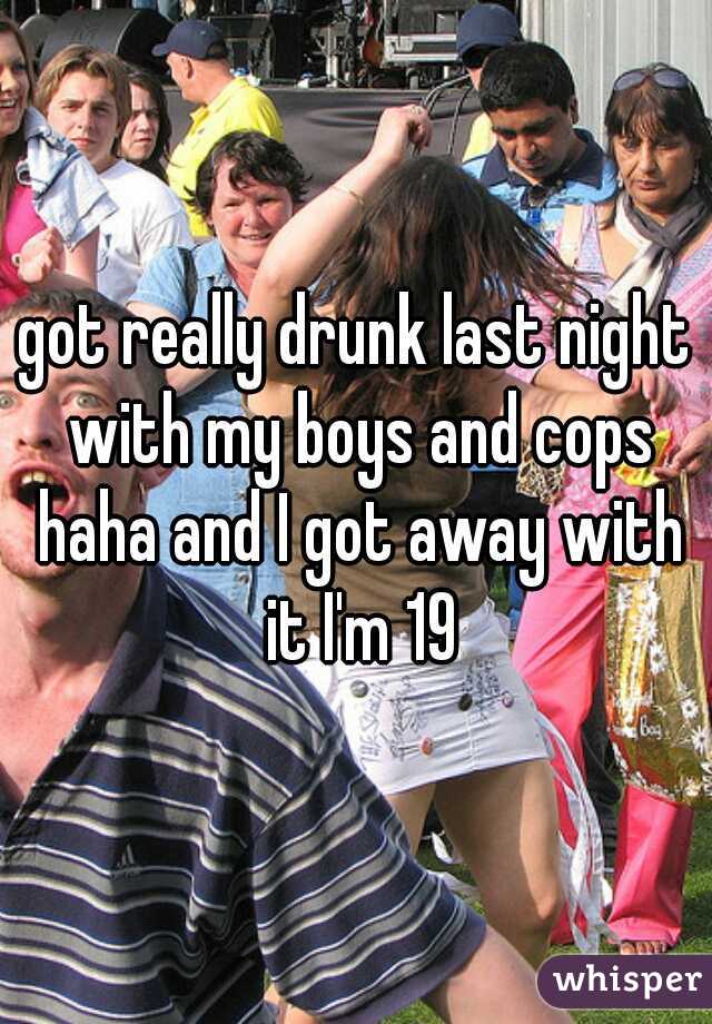 got really drunk last night with my boys and cops haha and I got away with it I'm 19