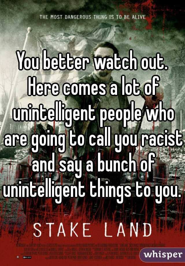 You better watch out. Here comes a lot of unintelligent people who are going to call you racist and say a bunch of unintelligent things to you.  