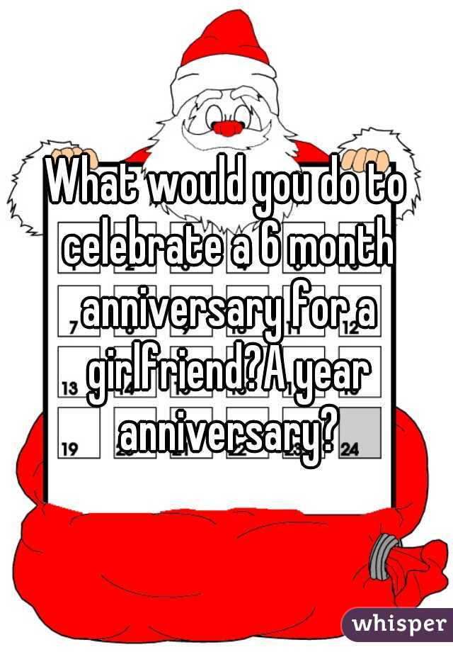 What would you do to celebrate a 6 month anniversary for a girlfriend?A year anniversary?