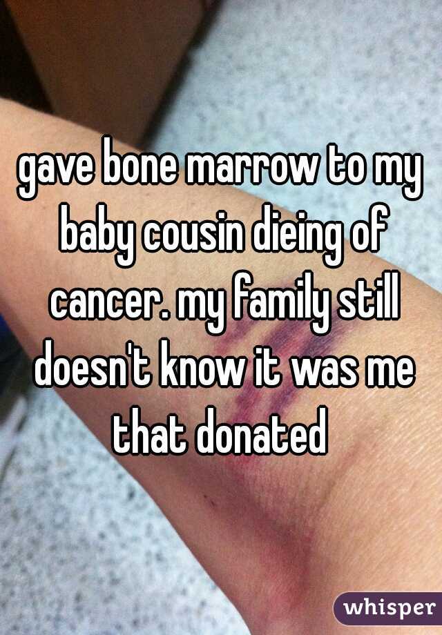 gave bone marrow to my baby cousin dieing of cancer. my family still doesn't know it was me that donated 