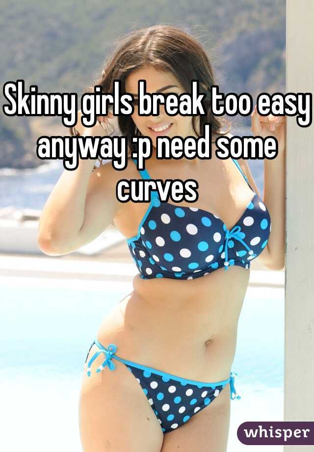 Skinny girls break too easy anyway :p need some curves