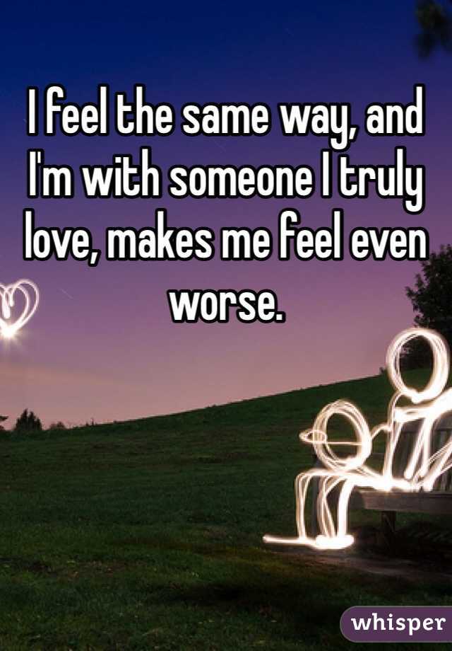 I feel the same way, and I'm with someone I truly love, makes me feel even worse. 