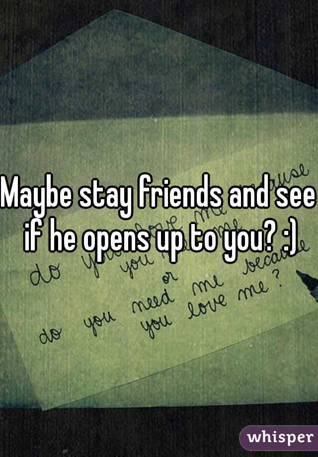 Maybe stay friends and see if he opens up to you? :)