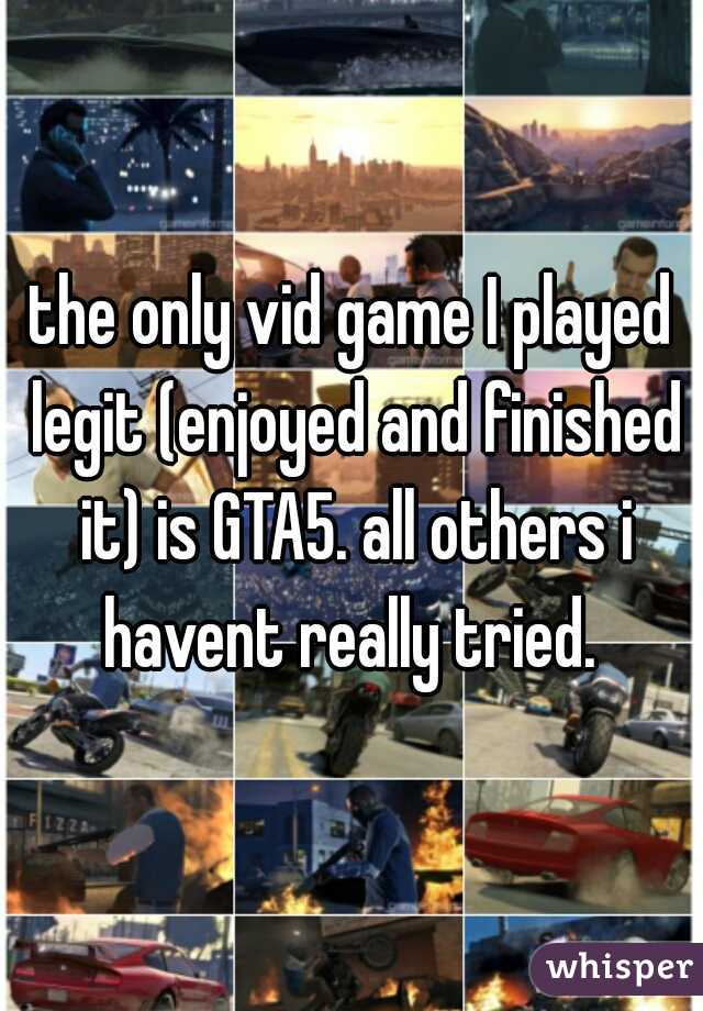 the only vid game I played legit (enjoyed and finished it) is GTA5. all others i havent really tried. 