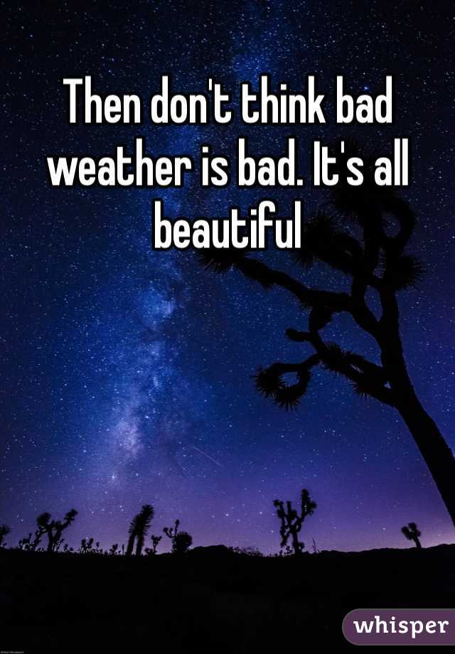 Then don't think bad weather is bad. It's all beautiful