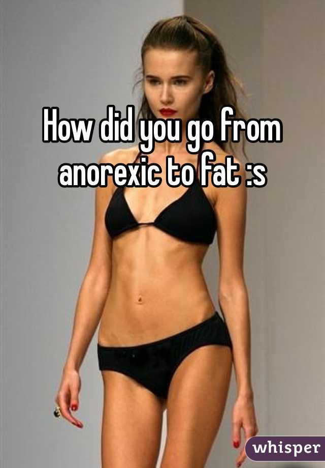 How did you go from anorexic to fat :s