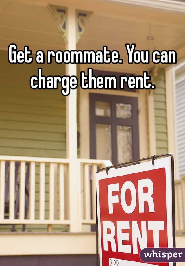 Get a roommate. You can charge them rent. 