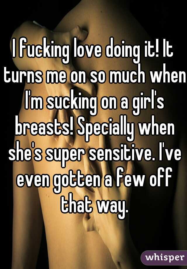 I fucking love doing it! It turns me on so much when I'm sucking on a girl's breasts! Specially when she's super sensitive. I've even gotten a few off that way.