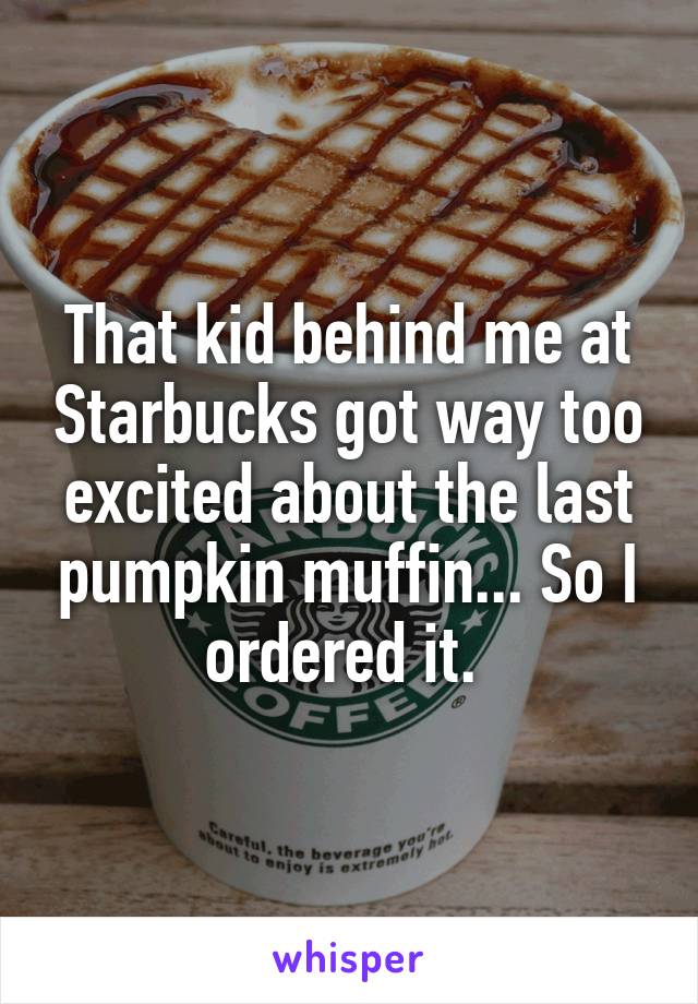 That kid behind me at Starbucks got way too excited about the last pumpkin muffin... So I ordered it. 