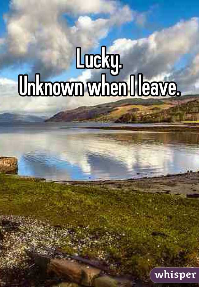 Lucky.
Unknown when I leave.