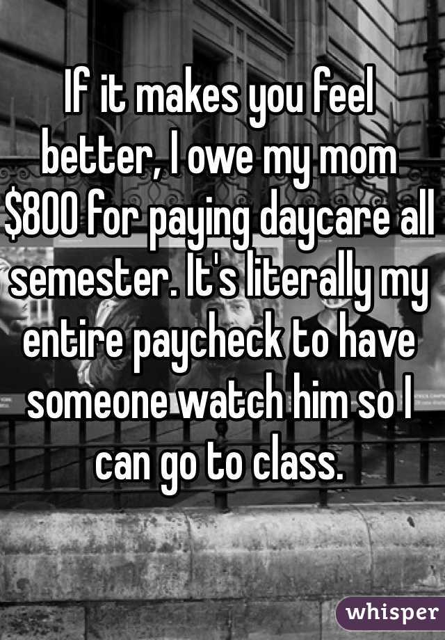 If it makes you feel better, I owe my mom $800 for paying daycare all semester. It's literally my entire paycheck to have someone watch him so I can go to class. 