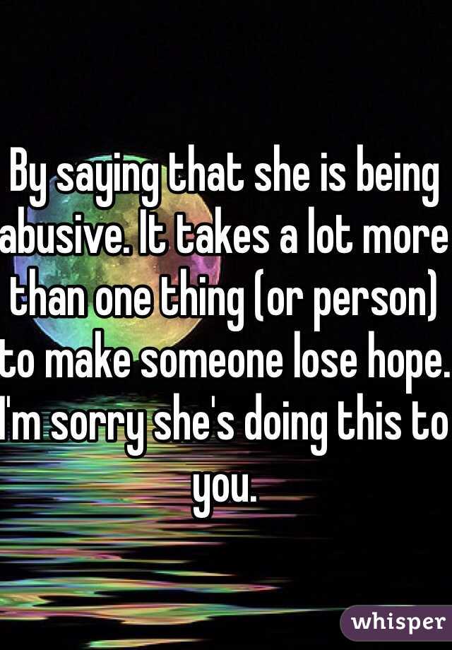 By saying that she is being abusive. It takes a lot more than one thing (or person) to make someone lose hope. I'm sorry she's doing this to you. 