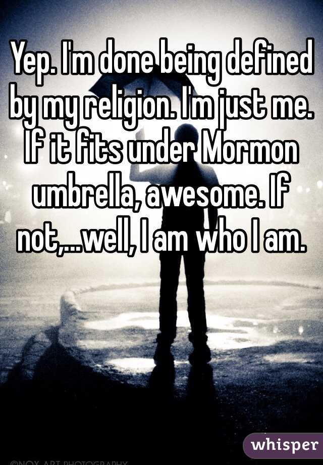 Yep. I'm done being defined by my religion. I'm just me. If it fits under Mormon umbrella, awesome. If not,...well, I am who I am.