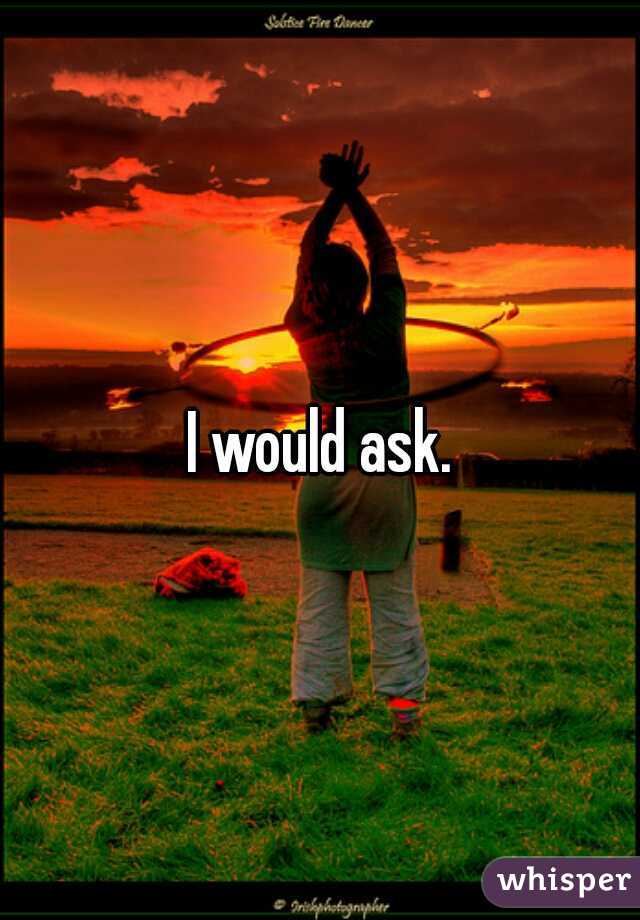 I would ask.