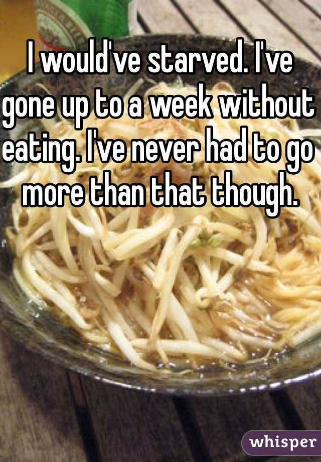 I would've starved. I've gone up to a week without eating. I've never had to go more than that though. 