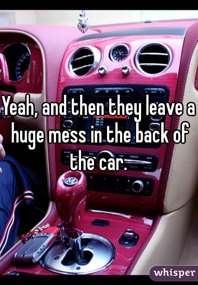 Yeah, and then they leave a huge mess in the back of the car. 