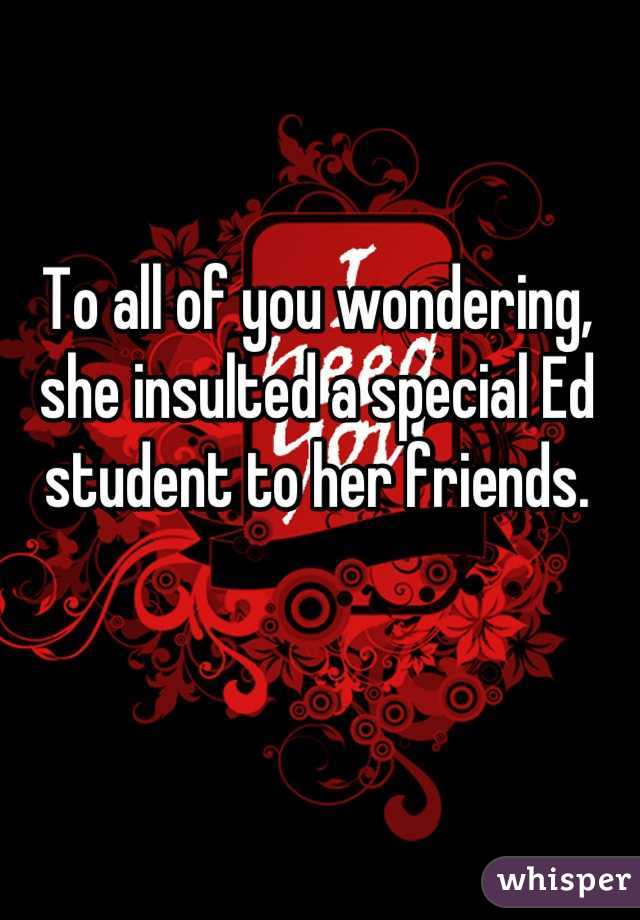 To all of you wondering, she insulted a special Ed student to her friends.