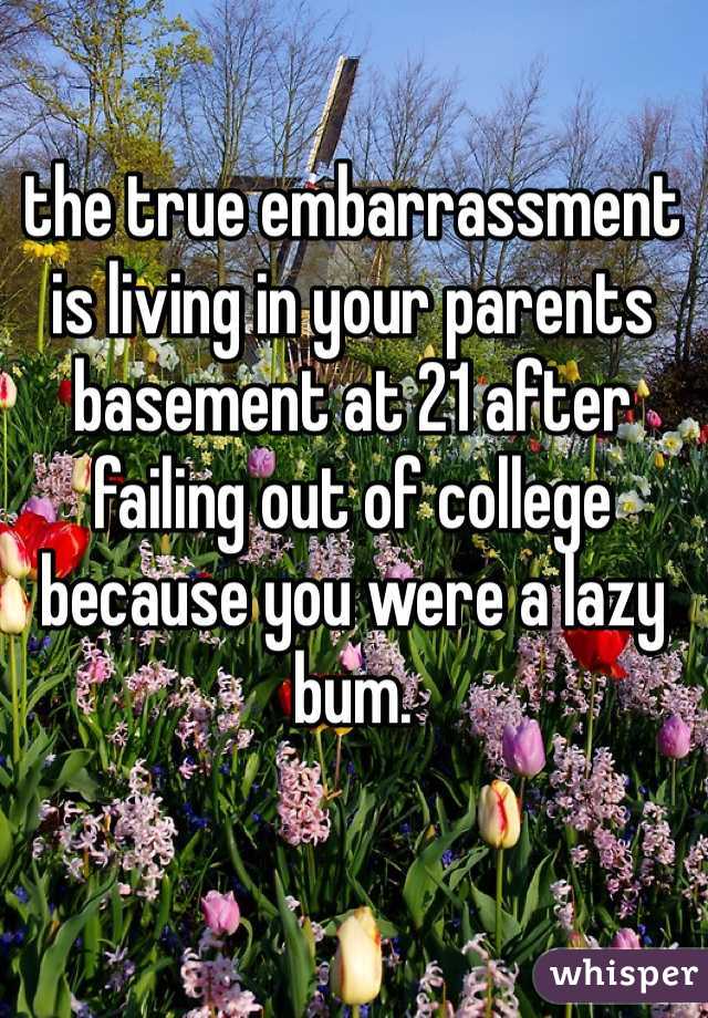 the true embarrassment is living in your parents basement at 21 after failing out of college because you were a lazy bum.