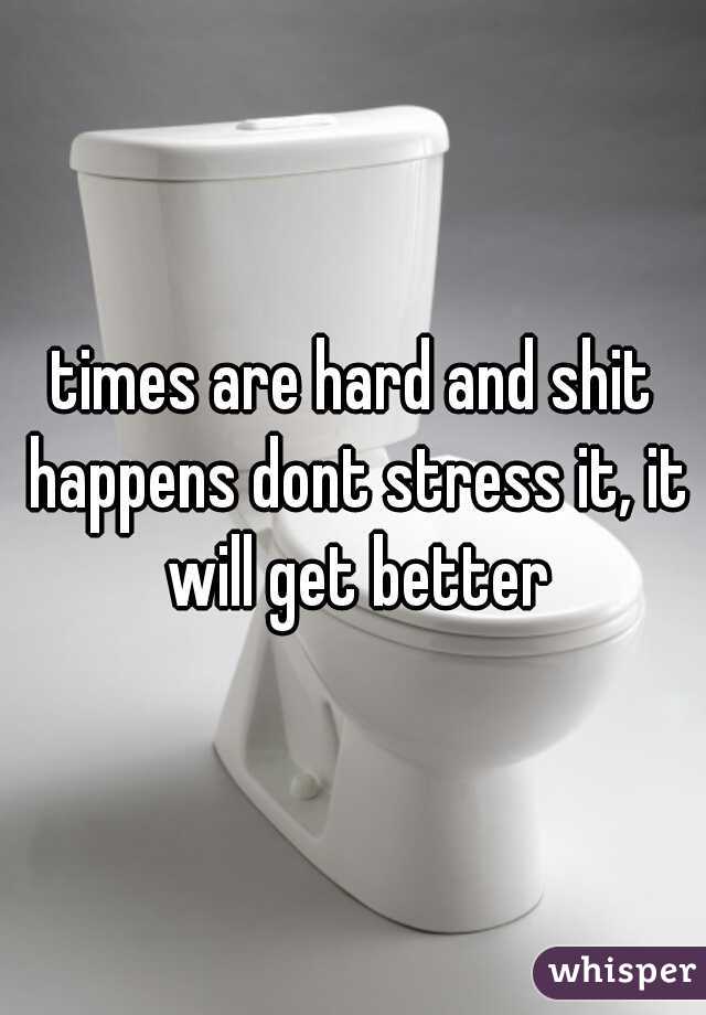 times are hard and shit happens dont stress it, it will get better