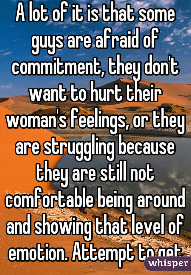A lot of it is that some guys are afraid of commitment, they don't want to hurt their woman's feelings, or they are struggling because they are still not comfortable being around and showing that level of emotion. Attempt to get to know each other some more would be my advice.