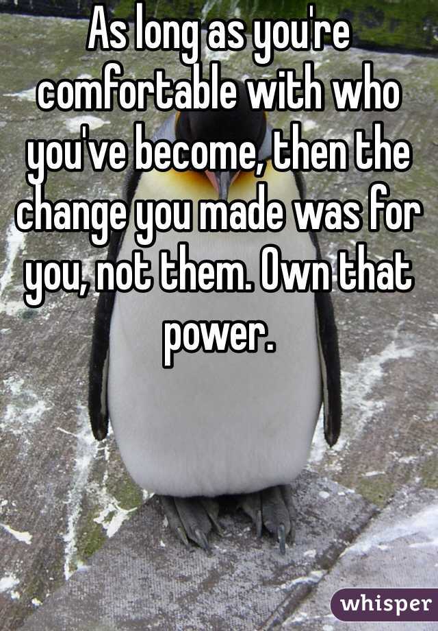 As long as you're comfortable with who you've become, then the change you made was for you, not them. Own that power.
