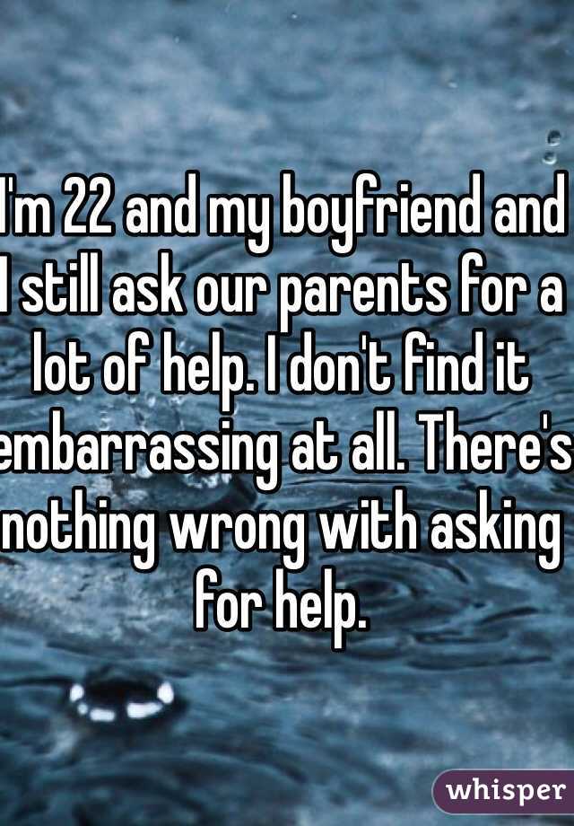 I'm 22 and my boyfriend and I still ask our parents for a lot of help. I don't find it embarrassing at all. There's nothing wrong with asking for help. 