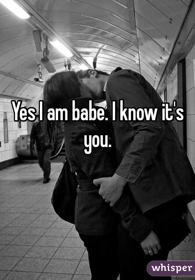 Yes I am babe. I know it's you. 