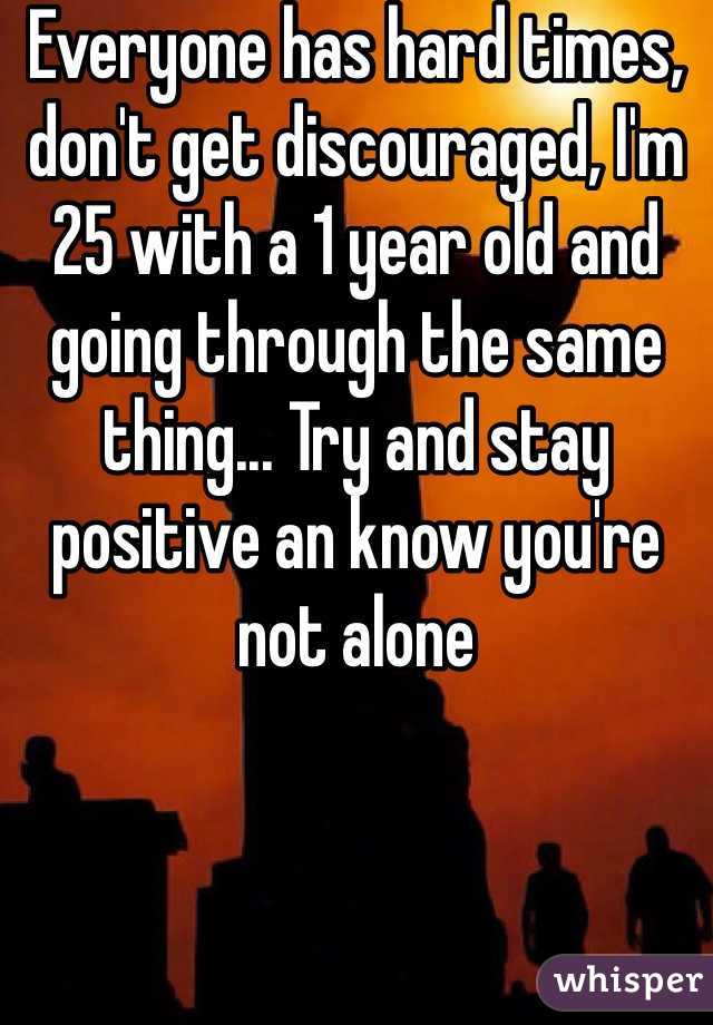 Everyone has hard times, don't get discouraged, I'm 25 with a 1 year old and going through the same thing... Try and stay positive an know you're not alone 