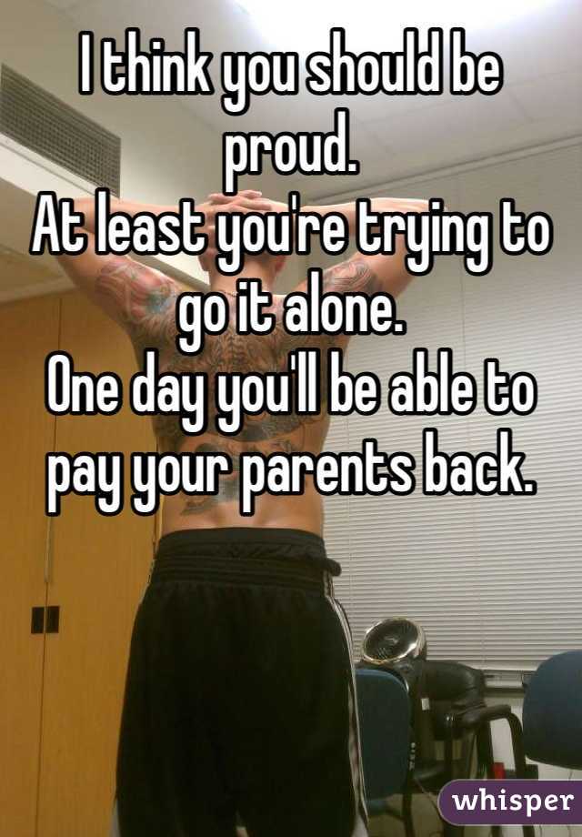 I think you should be proud. 
At least you're trying to go it alone. 
One day you'll be able to pay your parents back. 