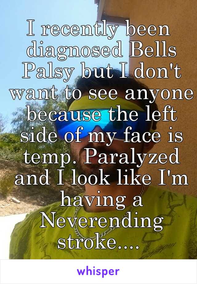 I recently been diagnosed Bells Palsy but I don't want to see anyone because the left side of my face is temp. Paralyzed and I look like I'm having a Neverending stroke.... 