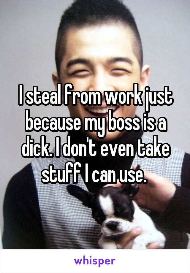 I steal from work just because my boss is a dick. I don't even take stuff I can use. 