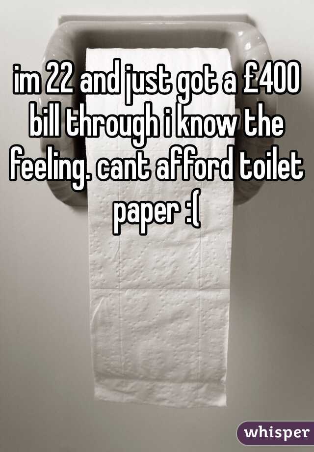 im 22 and just got a £400 bill through i know the feeling. cant afford toilet paper :(