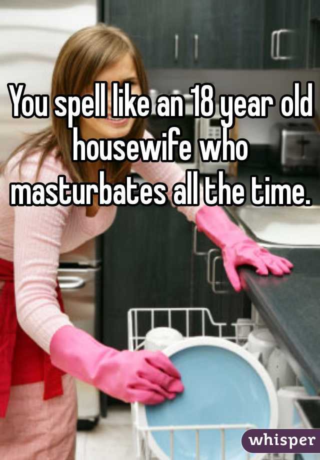 You spell like an 18 year old housewife who masturbates all the time. 