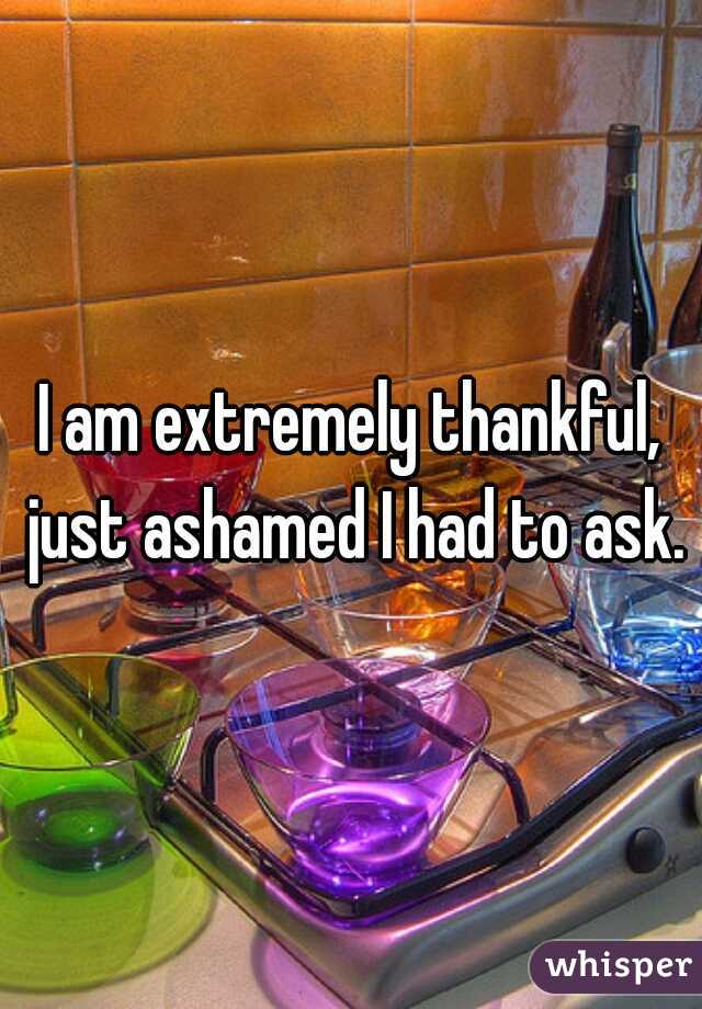 I am extremely thankful, just ashamed I had to ask.